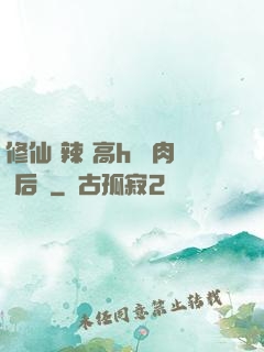修仙 辣 高h 濃肉 后宮